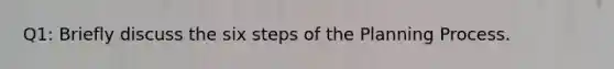 Q1: Briefly discuss the six steps of the Planning Process.