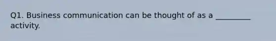 Q1. Business communication can be thought of as a _________ activity.