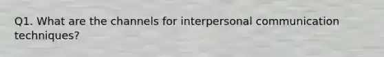 Q1. What are the channels for <a href='https://www.questionai.com/knowledge/kYcZI9dsWF-interpersonal-communication' class='anchor-knowledge'>interpersonal communication</a> techniques?