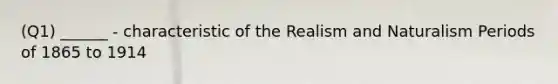 (Q1) ______ - characteristic of the Realism and Naturalism Periods of 1865 to 1914