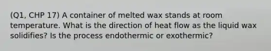 (Q1, CHP 17) A container of melted wax stands at room temperature. What is the direction of heat flow as the liquid wax solidifies? Is the process endothermic or exothermic?