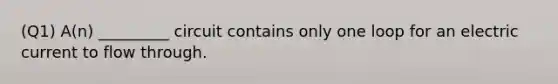 (Q1) A(n) _________ circuit contains only one loop for an electric current to flow through.