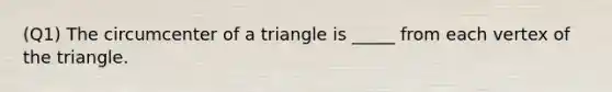 (Q1) The circumcenter of a triangle is _____ from each vertex of the triangle.