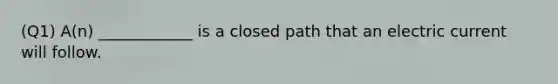 (Q1) A(n) ____________ is a closed path that an electric current will follow.