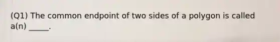 (Q1) The common endpoint of two sides of a polygon is called a(n) _____.