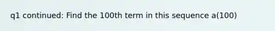 q1 continued: Find the 100th term in this sequence a(100)