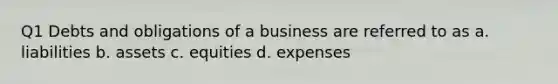 Q1 Debts and obligations of a business are referred to as a. liabilities b. assets c. equities d. expenses