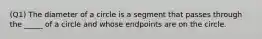 (Q1) The diameter of a circle is a segment that passes through the _____ of a circle and whose endpoints are on the circle.