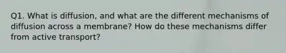 Q1. What is diffusion, and what are the different mechanisms of diffusion across a membrane? How do these mechanisms differ from active transport?