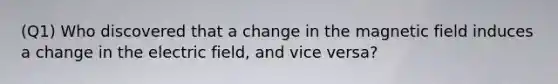 (Q1) Who discovered that a change in the magnetic field induces a change in the electric field, and vice versa?