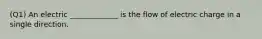 (Q1) An electric _____________ is the flow of electric charge in a single direction.