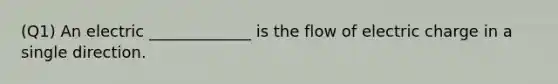 (Q1) An electric _____________ is the flow of electric charge in a single direction.