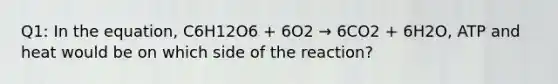 Q1: In the equation, C6H12O6 + 6O2 → 6CO2 + 6H2O, ATP and heat would be on which side of the reaction?