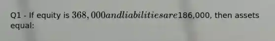 Q1 - If equity is 368,000 and liabilities are186,000, then assets equal: