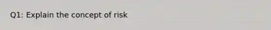 Q1: Explain the concept of risk