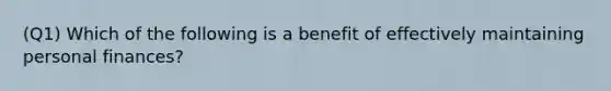 (Q1) Which of the following is a benefit of effectively maintaining personal finances?