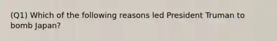 (Q1) Which of the following reasons led President Truman to bomb Japan?