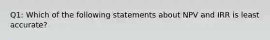 Q1: Which of the following statements about NPV and IRR is least accurate?