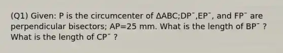 (Q1) Given: P is the circumcenter of ΔABC;DP¯,EP¯, and FP¯ are perpendicular bisectors; AP=25 mm. What is the length of BP¯ ? What is the length of CP¯ ?