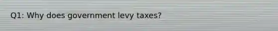 Q1: Why does government levy taxes?