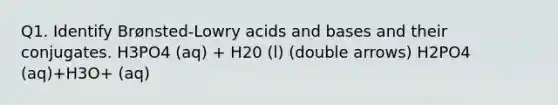 Q1. Identify Brønsted-Lowry acids and bases and their conjugates. H3PO4 (aq) + H20 (l) (double arrows) H2PO4 (aq)+H3O+ (aq)