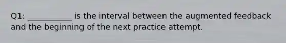 Q1: ___________ is the interval between the augmented feedback and the beginning of the next practice attempt.