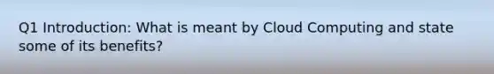 Q1 Introduction: What is meant by Cloud Computing and state some of its benefits?