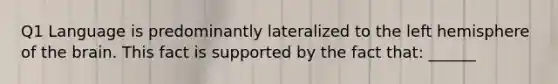 Q1 Language is predominantly lateralized to the left hemisphere of the brain. This fact is supported by the fact that: ______