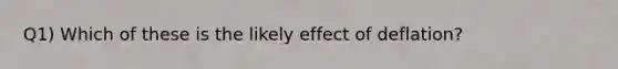 Q1) Which of these is the likely effect of deflation?