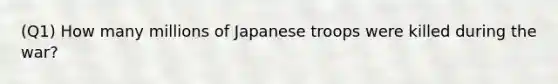 (Q1) How many millions of Japanese troops were killed during the war?