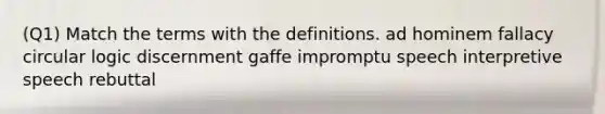 (Q1) Match the terms with the definitions. ad hominem fallacy circular logic discernment gaffe impromptu speech interpretive speech rebuttal