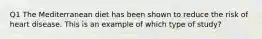 Q1 The Mediterranean diet has been shown to reduce the risk of heart disease. This is an example of which type of study?