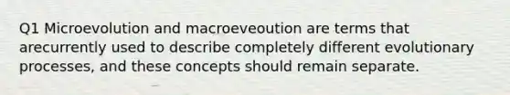 Q1 Microevolution and macroeveoution are terms that arecurrently used to describe completely different evolutionary processes, and these concepts should remain separate.