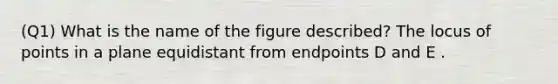 (Q1) What is the name of the figure described? The locus of points in a plane equidistant from endpoints D and E .