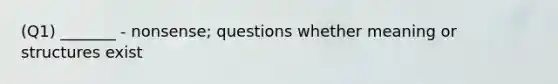 (Q1) _______ - nonsense; questions whether meaning or structures exist