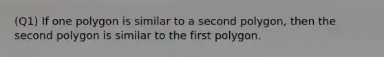 (Q1) If one polygon is similar to a second polygon, then the second polygon is similar to the first polygon.