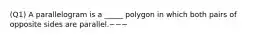 (Q1) A parallelogram is a _____ polygon in which both pairs of opposite sides are parallel.~~~