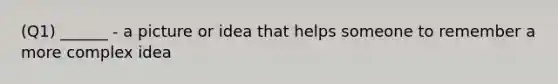 (Q1) ______ - a picture or idea that helps someone to remember a more complex idea