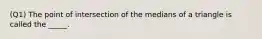 (Q1) The point of intersection of the medians of a triangle is called the _____.