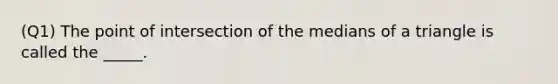 (Q1) The point of intersection of the medians of a triangle is called the _____.