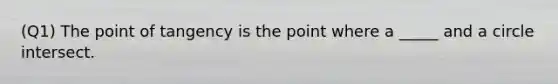 (Q1) The point of tangency is the point where a _____ and a circle intersect.