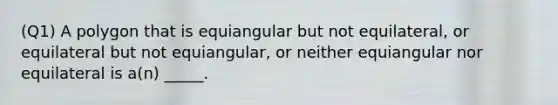 (Q1) A polygon that is equiangular but not equilateral, or equilateral but not equiangular, or neither equiangular nor equilateral is a(n) _____.