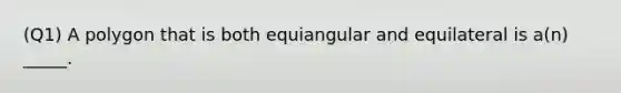 (Q1) A polygon that is both equiangular and equilateral is a(n) _____.