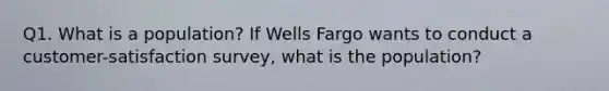 Q1. What is a population? If Wells Fargo wants to conduct a customer-satisfaction survey, what is the population?