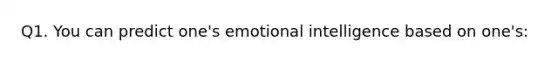 Q1. You can predict one's emotional intelligence based on one's: