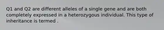 Q1 and Q2 are different alleles of a single gene and are both completely expressed in a heterozygous individual. This type of inheritance is termed .