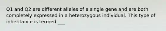 Q1 and Q2 are different alleles of a single gene and are both completely expressed in a heterozygous individual. This type of inheritance is termed ___