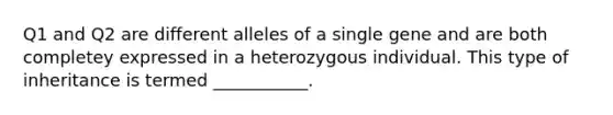 Q1 and Q2 are different alleles of a single gene and are both completey expressed in a heterozygous individual. This type of inheritance is termed ___________.