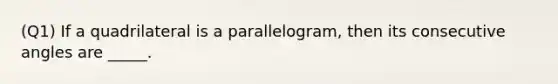 (Q1) If a quadrilateral is a parallelogram, then its consecutive angles are _____.