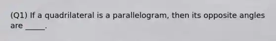 (Q1) If a quadrilateral is a parallelogram, then its opposite angles are _____.